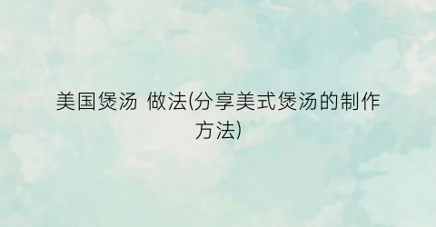 美国煲汤 做法(分享美式煲汤的制作方法)